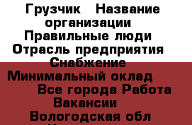 Грузчик › Название организации ­ Правильные люди › Отрасль предприятия ­ Снабжение › Минимальный оклад ­ 26 000 - Все города Работа » Вакансии   . Вологодская обл.,Череповец г.